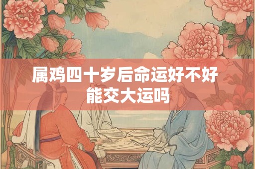 属鸡四十岁后命运好不好 能交大运吗