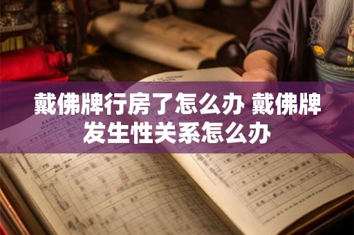 戴佛牌行房了怎么办 戴佛牌发生性关系怎么办