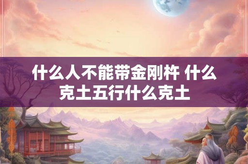 什么人不能带金刚杵 什么克土五行什么克土