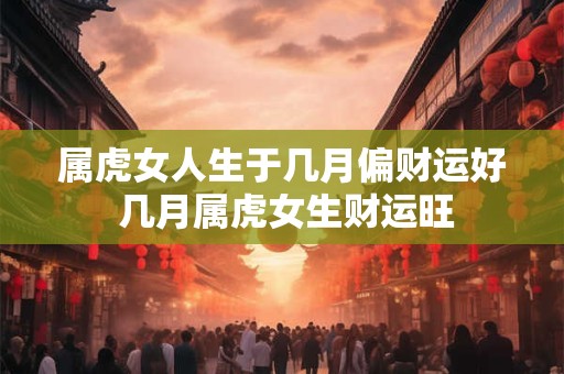 属虎女人生于几月偏财运好 几月属虎女生财运旺