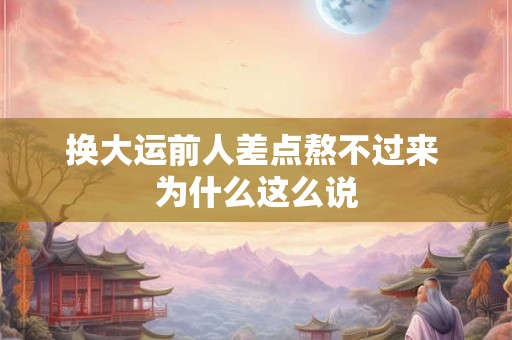 换大运前人差点熬不过来 为什么这么说