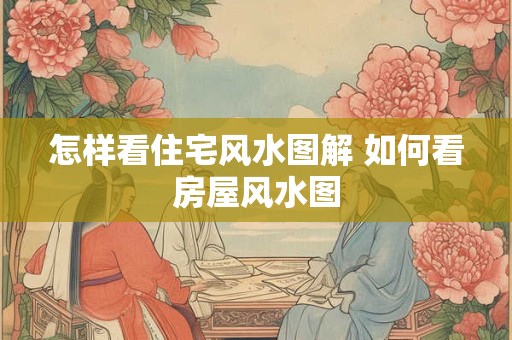 怎样看住宅风水图解 如何看房屋风水图