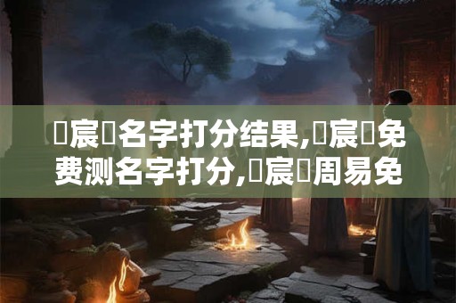 張宸曉名字打分结果,張宸曉免费测名字打分,張宸曉周易免费测名字打分