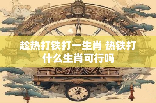 趁热打铁打一生肖 热铁打什么生肖可行吗