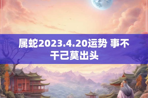 属蛇2023.4.20运势 事不干己莫出头