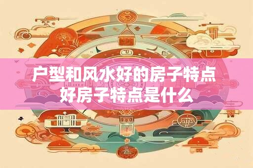 户型和风水好的房子特点 好房子特点是什么