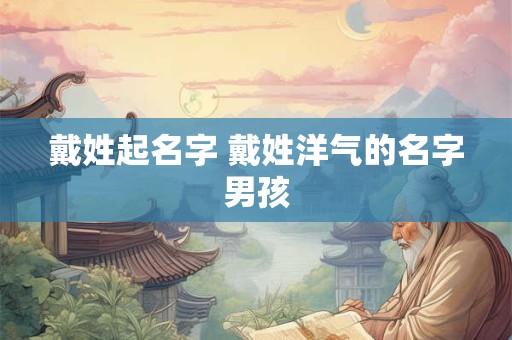 戴姓起名字 戴姓洋气的名字男孩