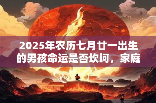 2025年农历七月廿一出生的男孩命运是否坎坷，家庭是否美满？
