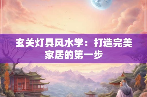 玄关灯具风水学：打造完美家居的第一步