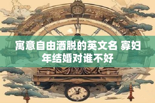 寓意自由洒脱的英文名 寡妇年结婚对谁不好