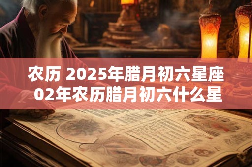 农历 2025年腊月初六星座 02年农历腊月初六什么星座