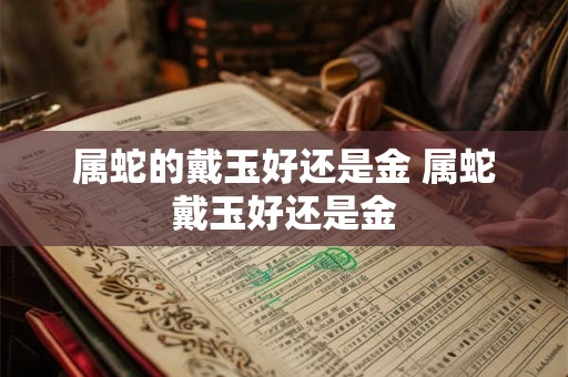 属蛇的戴玉好还是金 属蛇戴玉好还是金