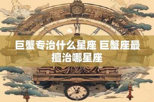 巨蟹专治什么星座 巨蟹座最擅治哪星座