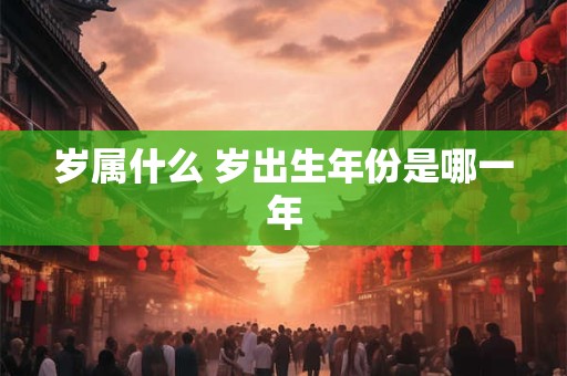 岁属什么 岁出生年份是哪一年