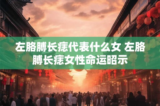 左胳膊长痣代表什么女 左胳膊长痣女性命运昭示