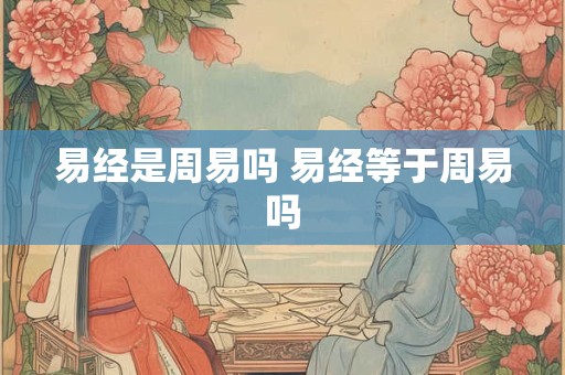 易经是周易吗 易经等于周易吗