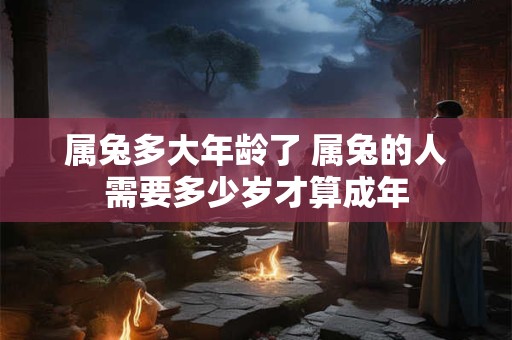 属兔多大年龄了 属兔的人需要多少岁才算成年