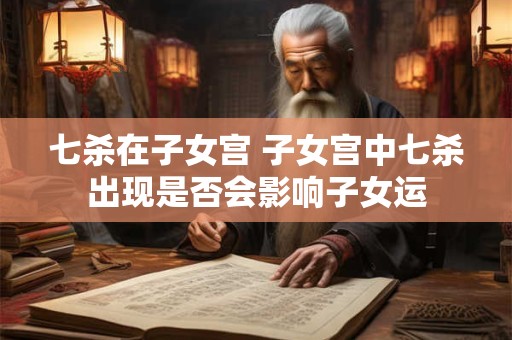 七杀在子女宫 子女宫中七杀出现是否会影响子女运