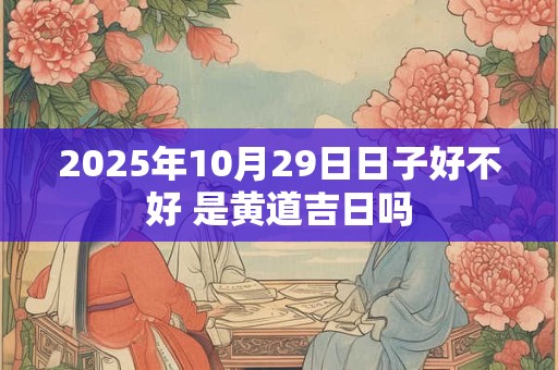 2025年10月29日日子好不好 是黄道吉日吗