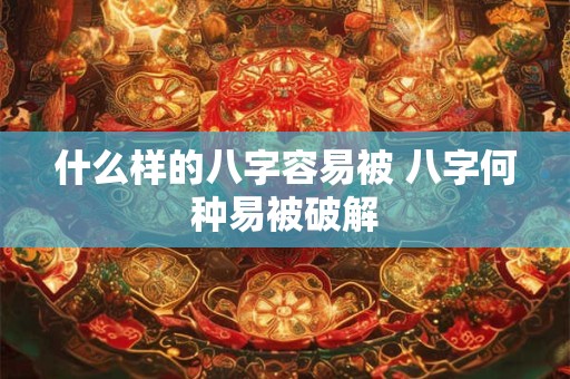 什么样的八字容易被 八字何种易被破解