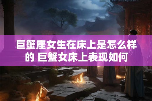 巨蟹座女生在床上是怎么样的 巨蟹女床上表现如何