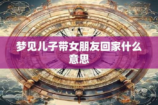 梦见儿子带女朋友回家什么意思