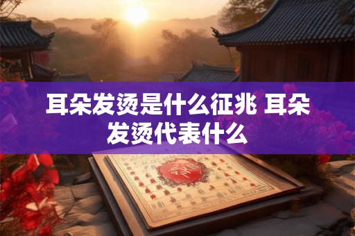 耳朵发烫是什么征兆 耳朵发烫代表什么