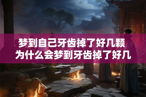 梦到自己牙齿掉了好几颗 为什么会梦到牙齿掉了好几颗