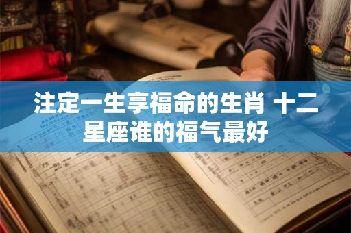 注定一生享福命的生肖 十二星座谁的福气最好