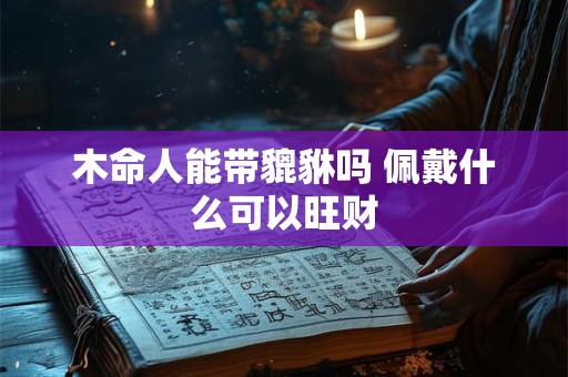 木命人能带貔貅吗 佩戴什么可以旺财