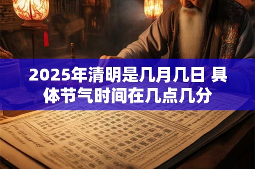 2025年清明是几月几日 具体节气时间在几点几分