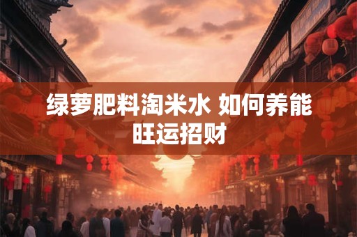 绿萝肥料淘米水 如何养能旺运招财