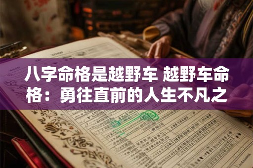 八字命格是越野车 越野车命格：勇往直前的人生不凡之旅