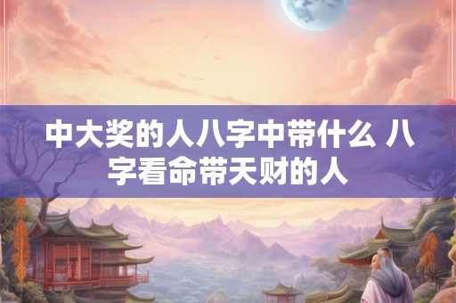 中大奖的人八字中带什么 八字看命带天财的人