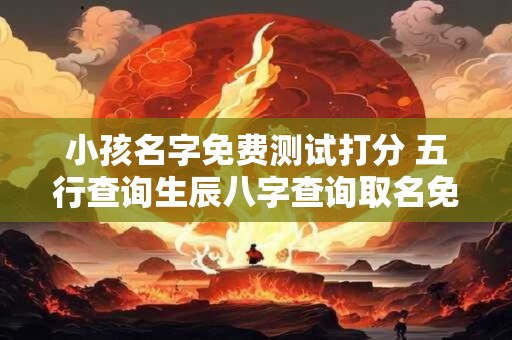 小孩名字免费测试打分 五行查询生辰八字查询取名免费
