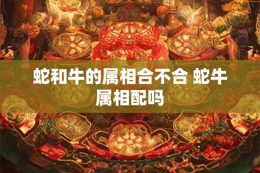 蛇和牛的属相合不合 蛇牛属相配吗