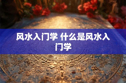 风水入门学 什么是风水入门学