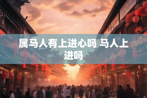 属马人有上进心吗 马人上进吗