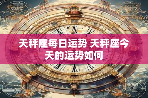 天秤座每日运势 天秤座今天的运势如何