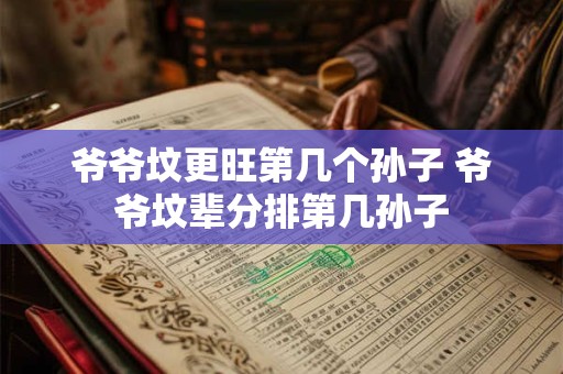爷爷坟更旺第几个孙子 爷爷坟辈分排第几孙子