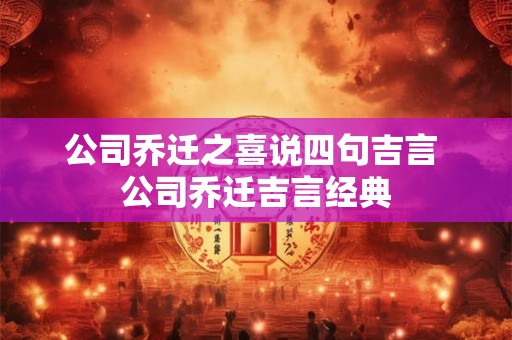 公司乔迁之喜说四句吉言 公司乔迁吉言经典