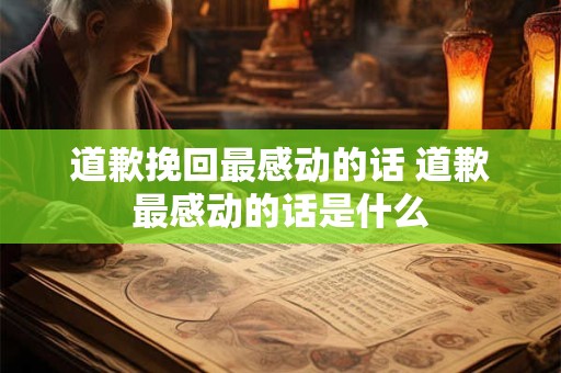 道歉挽回最感动的话 道歉最感动的话是什么