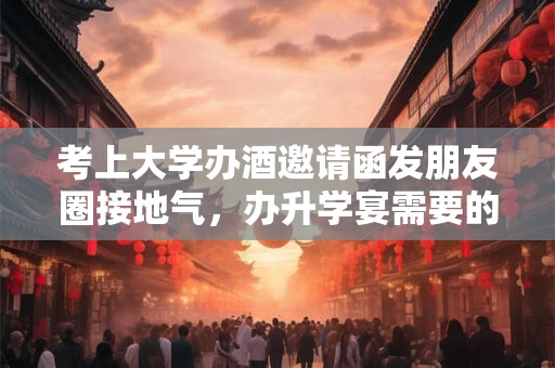 考上大学办酒邀请函发朋友圈接地气，办升学宴需要的物品