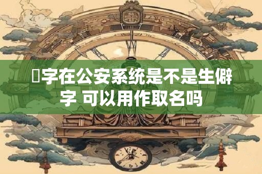 莯字在公安系统是不是生僻字 可以用作取名吗