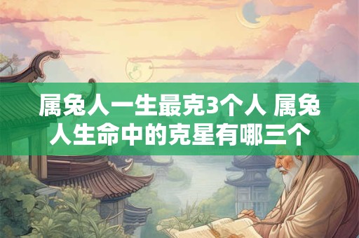 属兔人一生最克3个人 属兔人生命中的克星有哪三个
