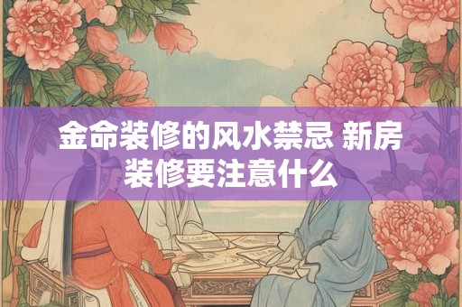 金命装修的风水禁忌 新房装修要注意什么