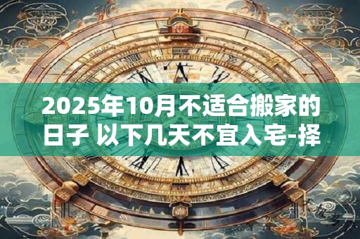 2025年10月不适合搬家的日子 以下几天不宜入宅-择吉日网