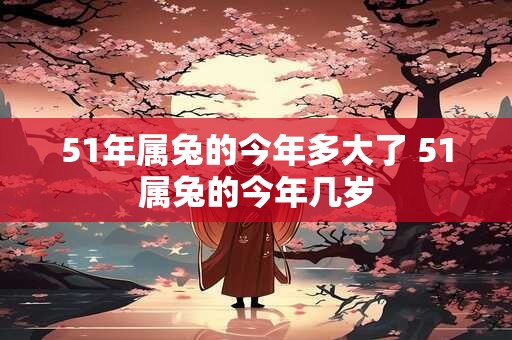 51年属兔的今年多大了 51属兔的今年几岁