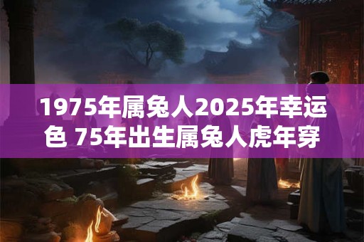 1975年属兔人2025年幸运色 75年出生属兔人虎年穿什么颜色衣服好 1975年属兔人2025年幸运色 75年出生属兔人虎年穿什么颜色衣服好