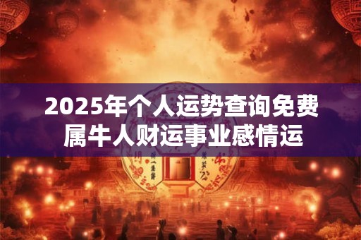 2025年个人运势查询免费 属牛人财运事业感情运